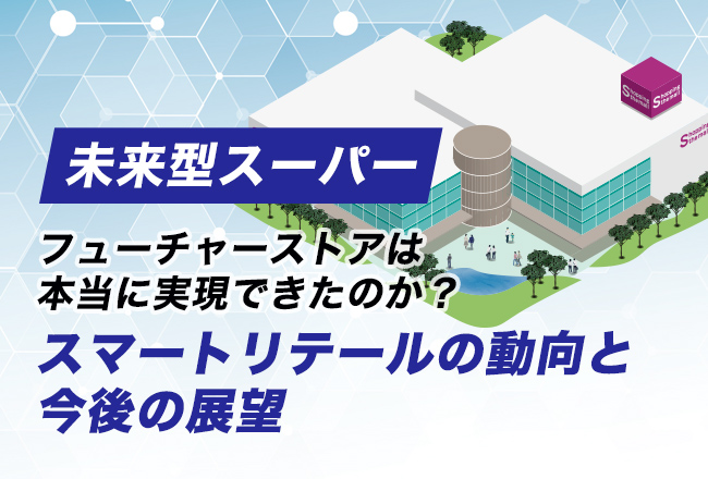 フューチャーストアは本当に実現できたのか？スマートリテールの動向と今後の展望