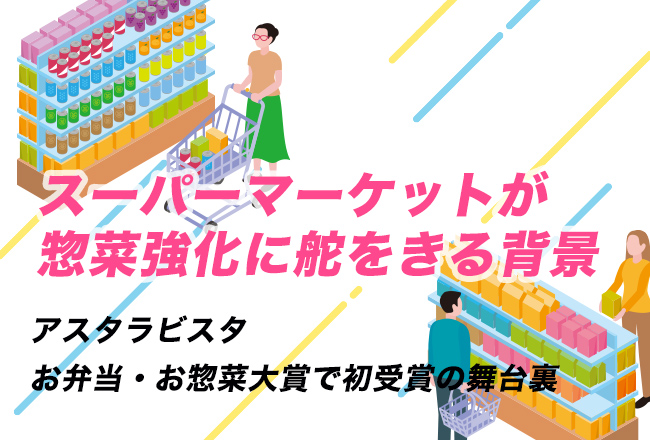 アスタラビスタお弁当・お惣菜大賞で初受賞の舞台裏スーパーマーケットが惣菜強化に舵をきる背景