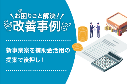 補助金を活用して新規事業をバックアップ！
