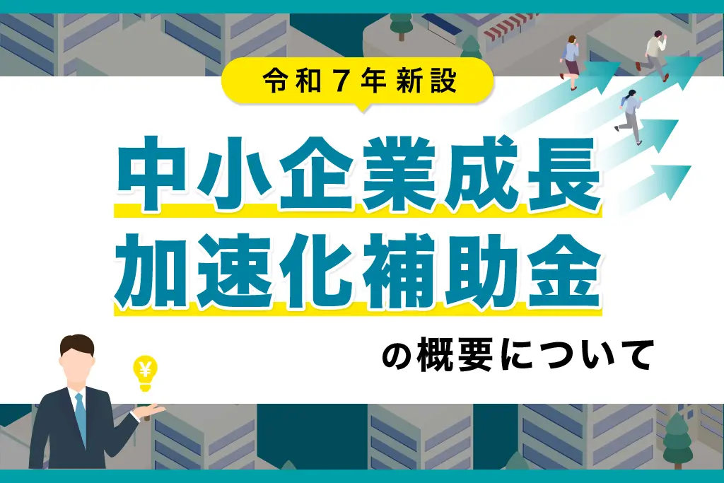 令和7年新設！「中小企業成長加速化補助金」の概要