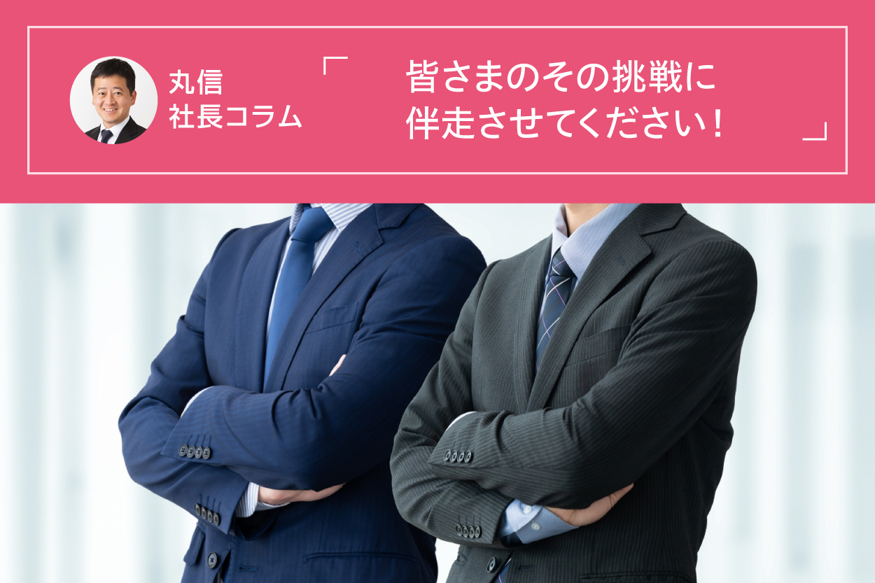 丸信　社長コラム　皆さまのその挑戦に伴走させてください！